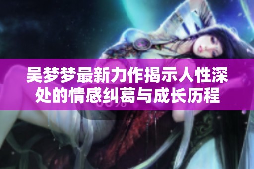 吴梦梦最新力作揭示人性深处的情感纠葛与成长历程