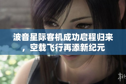 波音星际客机成功启程归来，空载飞行再添新纪元