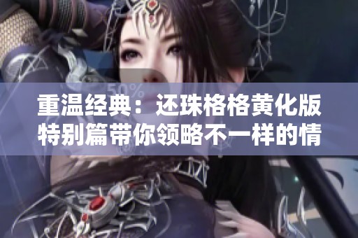 重温经典：还珠格格黄化版特别篇带你领略不一样的情感传奇