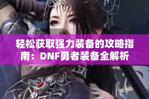 轻松获取强力装备的攻略指南：DNF勇者装备全解析