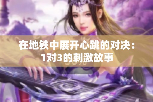 在地铁中展开心跳的对决：1对3的刺激故事