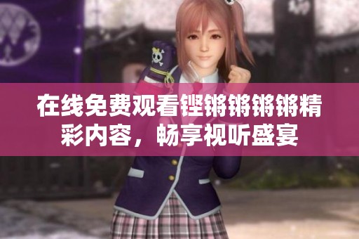 在线免费观看铿锵锵锵锵精彩内容，畅享视听盛宴