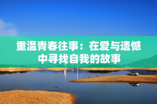重温青春往事：在爱与遗憾中寻找自我的故事