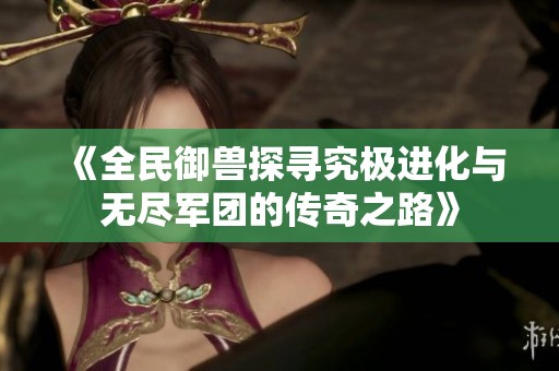 《全民御兽探寻究极进化与无尽军团的传奇之路》