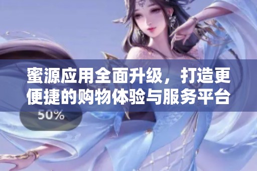 蜜源应用全面升级，打造更便捷的购物体验与服务平台