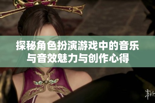 探秘角色扮演游戏中的音乐与音效魅力与创作心得