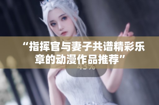 “指挥官与妻子共谱精彩乐章的动漫作品推荐”
