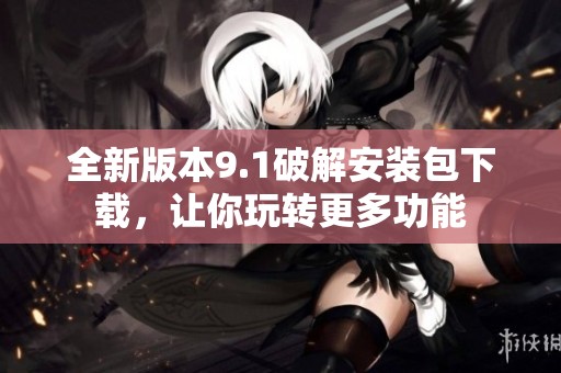 全新版本9.1破解安装包下载，让你玩转更多功能