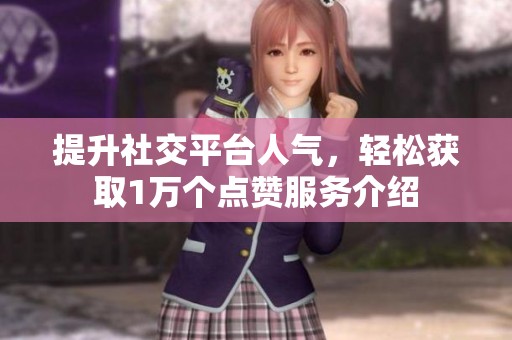 提升社交平台人气，轻松获取1万个点赞服务介绍