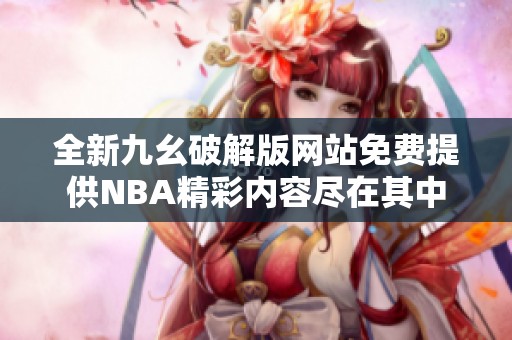 全新九幺破解版网站免费提供NBA精彩内容尽在其中