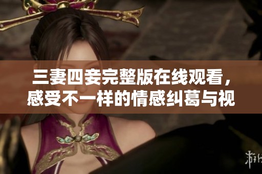 三妻四妾完整版在线观看，感受不一样的情感纠葛与视听盛宴