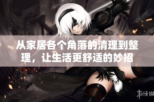 从家居各个角落的清理到整理，让生活更舒适的妙招