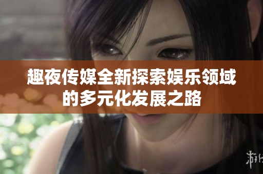 趣夜传媒全新探索娱乐领域的多元化发展之路