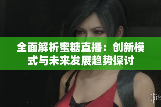 全面解析蜜糖直播：创新模式与未来发展趋势探讨