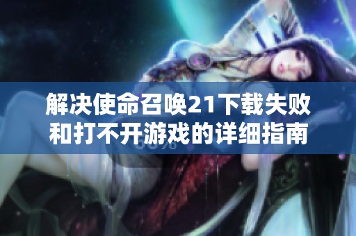 解决使命召唤21下载失败和打不开游戏的详细指南
