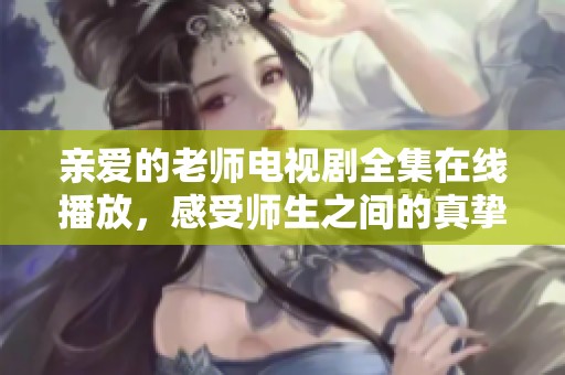 亲爱的老师电视剧全集在线播放，感受师生之间的真挚情感