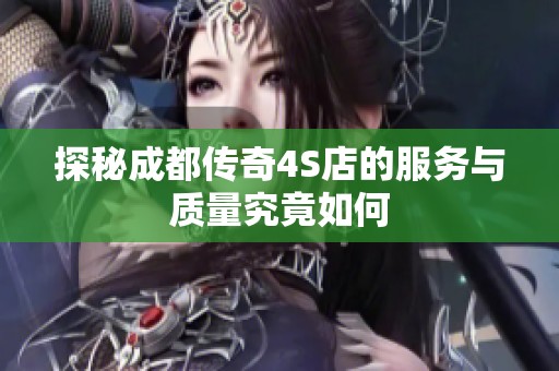 探秘成都传奇4S店的服务与质量究竟如何