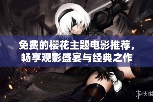 免费的樱花主题电影推荐，畅享观影盛宴与经典之作
