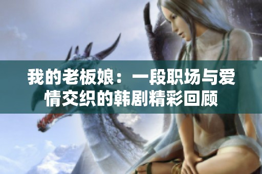 我的老板娘：一段职场与爱情交织的韩剧精彩回顾