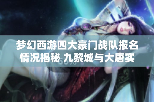 梦幻西游四大豪门战队报名情况揭秘 九黎城与大唐实力对决