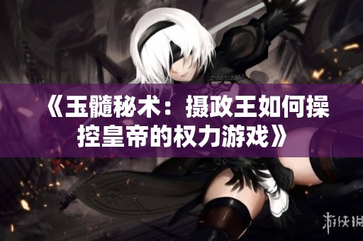 《玉髓秘术：摄政王如何操控皇帝的权力游戏》