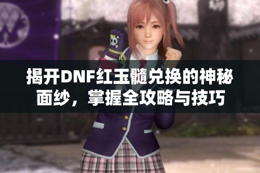 揭开DNF红玉髓兑换的神秘面纱，掌握全攻略与技巧