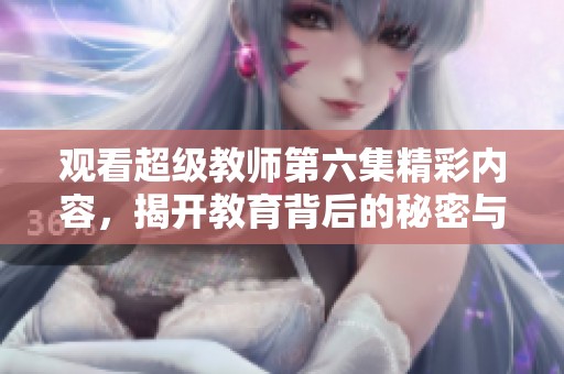 观看超级教师第六集精彩内容，揭开教育背后的秘密与挑战