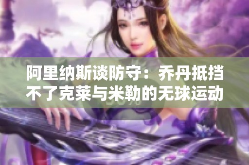 阿里纳斯谈防守：乔丹抵挡不了克莱与米勒的无球运动