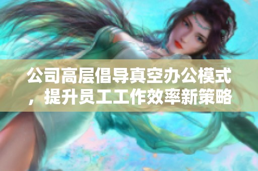 公司高层倡导真空办公模式，提升员工工作效率新策略