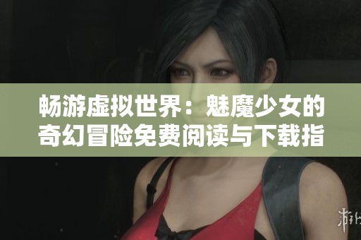 畅游虚拟世界：魅魔少女的奇幻冒险免费阅读与下载指南