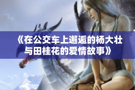 《在公交车上邂逅的杨大壮与田桂花的爱情故事》