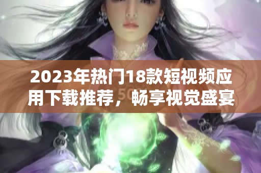 2023年热门18款短视频应用下载推荐，畅享视觉盛宴！