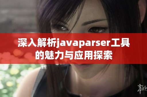深入解析javaparser工具的魅力与应用探索