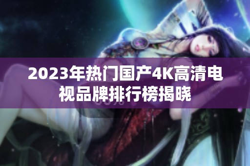 2023年热门国产4K高清电视品牌排行榜揭晓