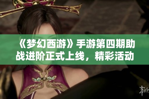 《梦幻西游》手游第四期助战进阶正式上线，精彩活动不容错过！