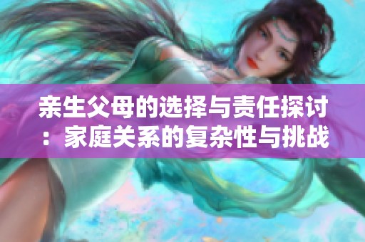 亲生父母的选择与责任探讨：家庭关系的复杂性与挑战