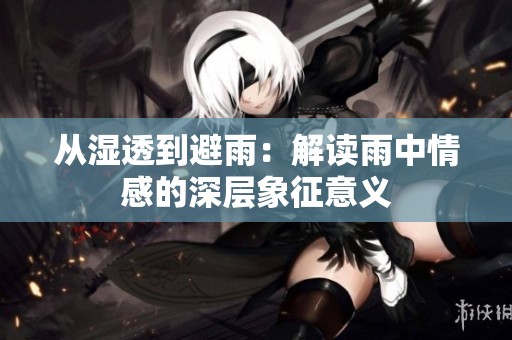 从湿透到避雨：解读雨中情感的深层象征意义