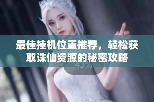 最佳挂机位置推荐，轻松获取诛仙资源的秘密攻略