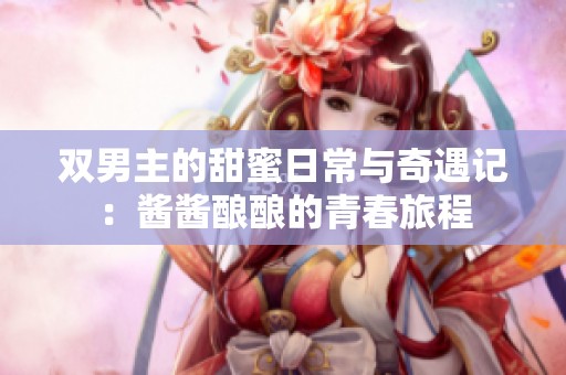 双男主的甜蜜日常与奇遇记：酱酱酿酿的青春旅程