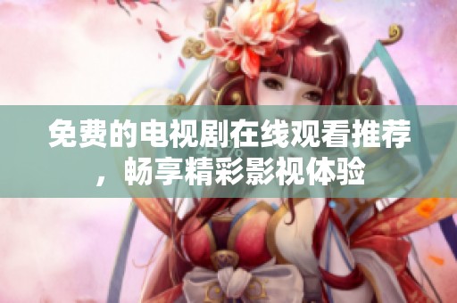 免费的电视剧在线观看推荐，畅享精彩影视体验