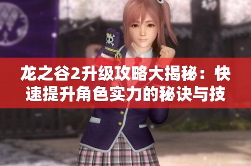 龙之谷2升级攻略大揭秘：快速提升角色实力的秘诀与技巧