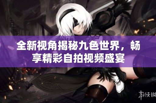 全新视角揭秘九色世界，畅享精彩自拍视频盛宴