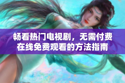 畅看热门电视剧，无需付费在线免费观看的方法指南