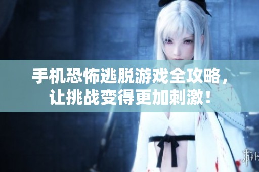手机恐怖逃脱游戏全攻略，让挑战变得更加刺激！