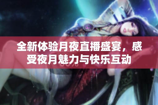 全新体验月夜直播盛宴，感受夜月魅力与快乐互动