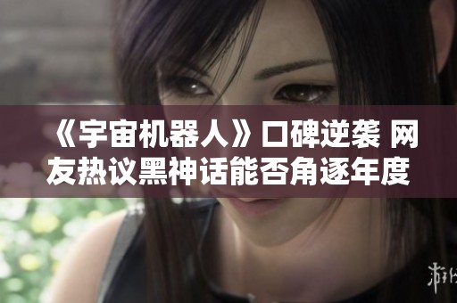 《宇宙机器人》口碑逆袭 网友热议黑神话能否角逐年度大奖