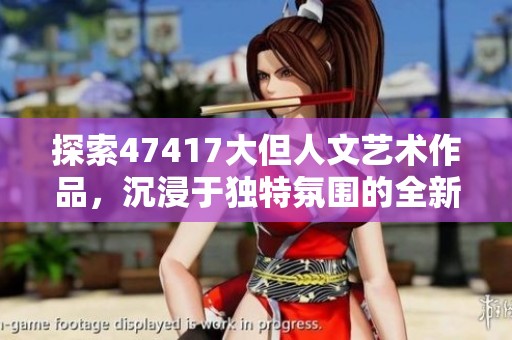 探索47417大但人文艺术作品，沉浸于独特氛围的全新体验