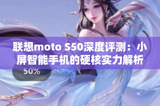 联想moto S50深度评测：小屏智能手机的硬核实力解析