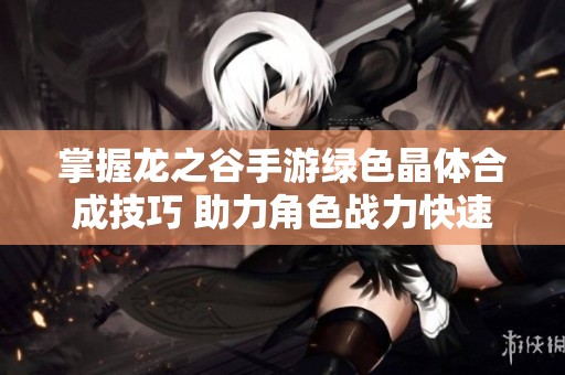 掌握龙之谷手游绿色晶体合成技巧 助力角色战力快速提升