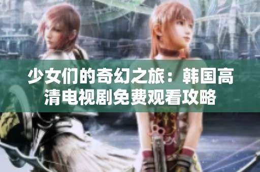 少女们的奇幻之旅：韩国高清电视剧免费观看攻略